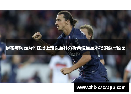 伊布与梅西为何在场上难以互补分析两位巨星不搭的深层原因 伊布与梅西为何在场上难以互补分析两位巨星不搭的深层原因