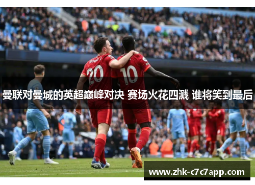 曼联对曼城的英超巅峰对决 赛场火花四溅 谁将笑到最后 曼联对曼城的英超巅峰对决 赛场火花四溅 谁将笑到最后
