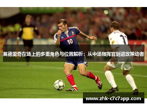 莫德里奇在场上的多重角色与位置解析:从中场指挥官到进攻策动者 莫德里奇在场上的多重角色与位置解析:从中场指挥官到进攻策动者