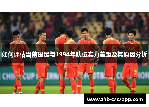 如何评估当前国足与1994年队伍实力差距及其原因分析 如何评估当前国足与1994年队伍实力差距及其原因分析