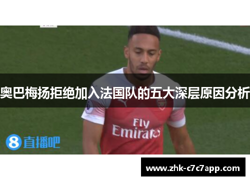 奥巴梅扬拒绝加入法国队的五大深层原因分析