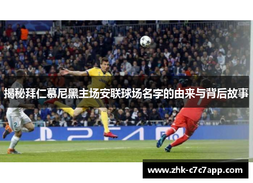 揭秘拜仁慕尼黑主场安联球场名字的由来与背后故事 揭秘拜仁慕尼黑主场安联球场名字的由来与背后故事