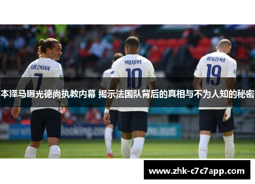 本泽马曝光德尚执教内幕 揭示法国队背后的真相与不为人知的秘密 本泽马曝光德尚执教内幕 揭示法国队背后的真相与不为人知的秘密