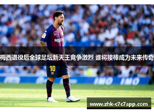 梅西退役后全球足坛新天王竞争激烈 谁将接棒成为未来传奇 梅西退役后全球足坛新天王竞争激烈 谁将接棒成为未来传奇