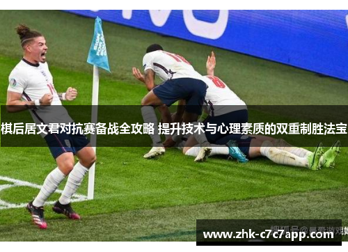 棋后居文君对抗赛备战全攻略 提升技术与心理素质的双重制胜法宝