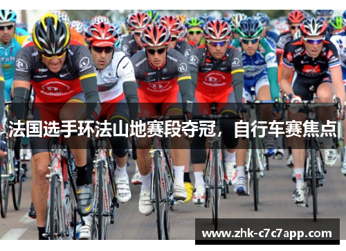 法国选手环法山地赛段夺冠,自行车赛焦点 法国选手环法山地赛段夺冠,自行车赛焦点