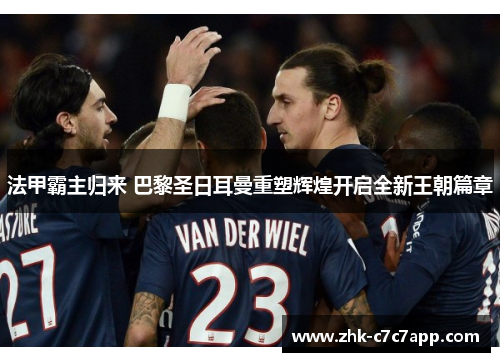 法甲霸主归来 巴黎圣日耳曼重塑辉煌开启全新王朝篇章 法甲霸主归来 巴黎圣日耳曼重塑辉煌开启全新王朝篇章