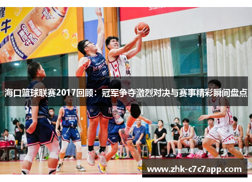 海口篮球联赛2017回顾：冠军争夺激烈对决与赛事精彩瞬间盘点