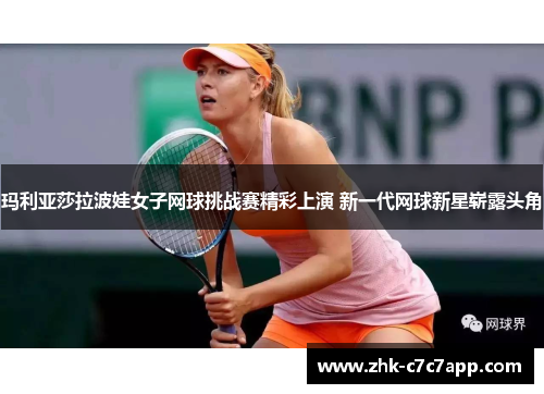 玛利亚莎拉波娃女子网球挑战赛精彩上演 新一代网球新星崭露头角