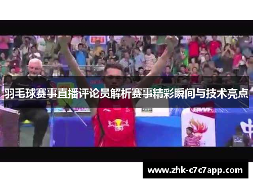 羽毛球赛事直播评论员解析赛事精彩瞬间与技术亮点 羽毛球赛事直播评论员解析赛事精彩瞬间与技术亮点