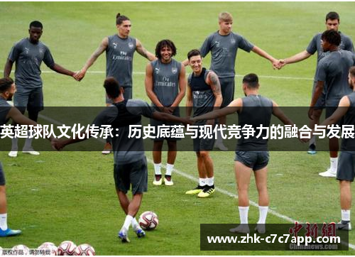 英超球队文化传承:历史底蕴与现代竞争力的融合与发展 英超球队文化传承:历史底蕴与现代竞争力的融合与发展