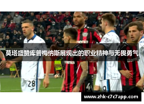 莫塔盛赞库普梅纳斯展现出的职业精神与无畏勇气 莫塔盛赞库普梅纳斯展现出的职业精神与无畏勇气