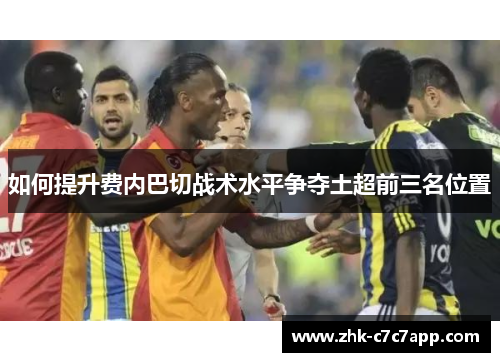 如何提升费内巴切战术水平争夺土超前三名位置