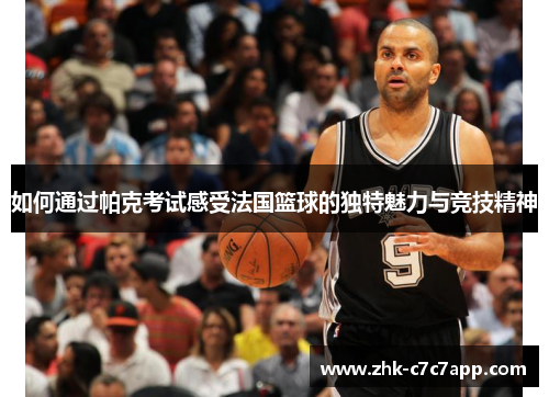 如何通过帕克考试感受法国篮球的独特魅力与竞技精神 如何通过帕克考试感受法国篮球的独特魅力与竞技精神