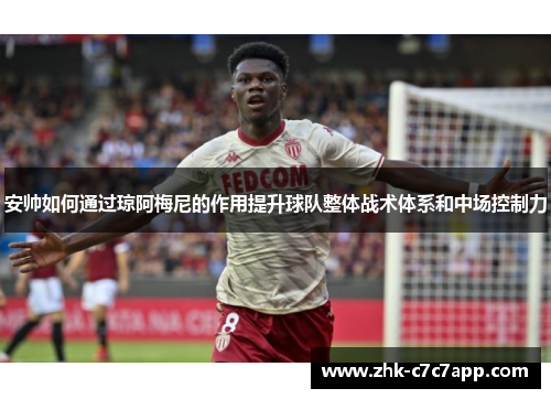 安帅如何通过琼阿梅尼的作用提升球队整体战术体系和中场控制力