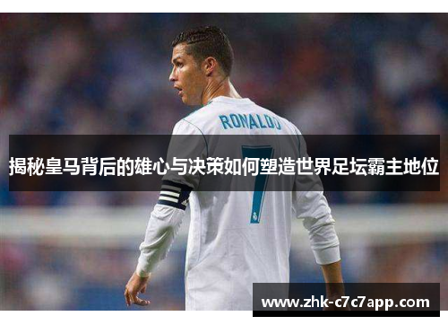 揭秘皇马背后的雄心与决策如何塑造世界足坛霸主地位
