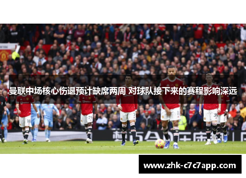 曼联中场核心伤退预计缺席两周 对球队接下来的赛程影响深远
