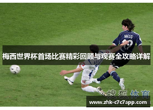 梅西世界杯首场比赛精彩回顾与观赛全攻略详解