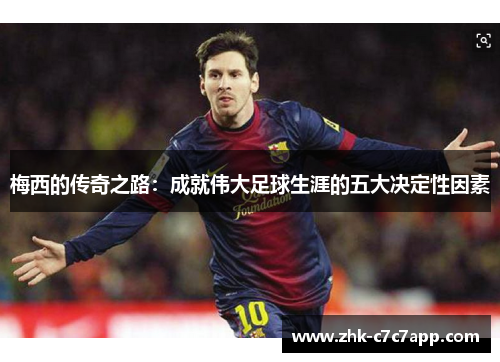 梅西的传奇之路：成就伟大足球生涯的五大决定性因素