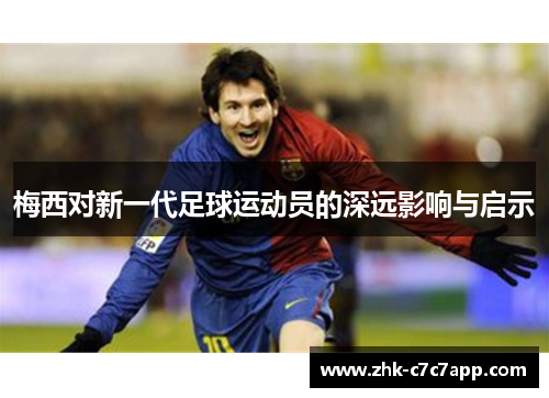 梅西对新一代足球运动员的深远影响与启示