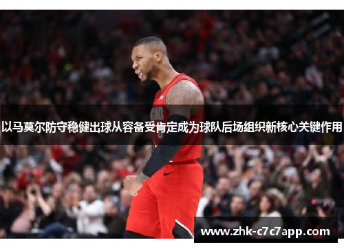 以马莫尔防守稳健出球从容备受肯定成为球队后场组织新核心关键作用