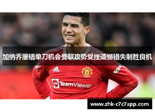 加纳乔屡错单刀机会曼联攻势受挫遗憾错失制胜良机