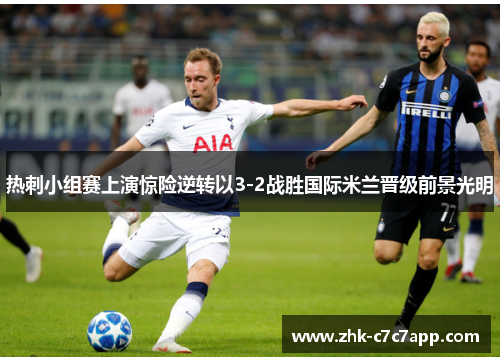热刺小组赛上演惊险逆转以3-2战胜国际米兰晋级前景光明
