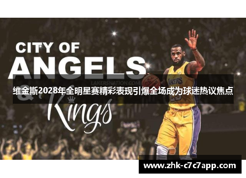 维金斯2028年全明星赛精彩表现引爆全场成为球迷热议焦点