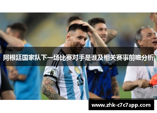 阿根廷国家队下一场比赛对手是谁及相关赛事前瞻分析 阿根廷国家队下一场比赛对手是谁及相关赛事前瞻分析
